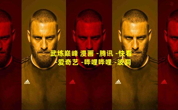 武炼巅峰 漫画 -腾讯 -快看 -爱奇艺 -哔哩哔哩 -波洞